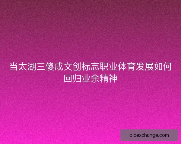 当太湖三傻成文创标志职业体育发展如何回归业余精神