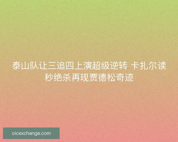 泰山队让三追四上演超级逆转 卡扎尔读秒绝杀再现贾德松奇迹