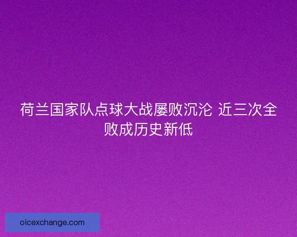 荷兰国家队点球大战屡败沉沦 近三次全败成历史新低