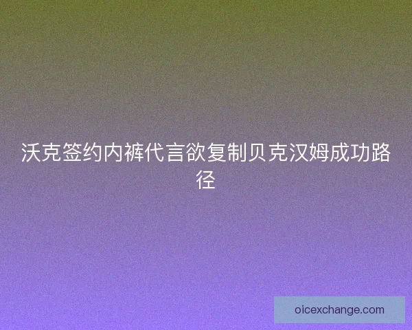 沃克签约内裤代言欲复制贝克汉姆成功路径