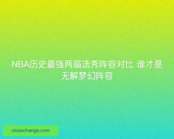 NBA历史最强两届选秀阵容对比 谁才是无解梦幻阵容