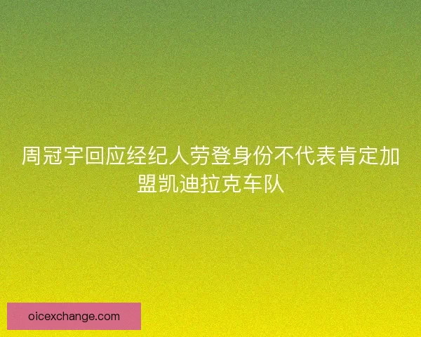 周冠宇回应经纪人劳登身份不代表肯定加盟凯迪拉克车队