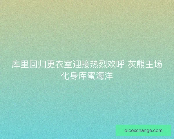 库里回归更衣室迎接热烈欢呼 灰熊主场化身库蜜海洋