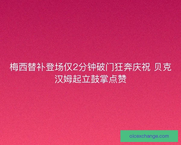 梅西替补登场仅2分钟破门狂奔庆祝 贝克汉姆起立鼓掌点赞