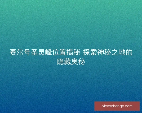 赛尔号圣灵峰位置揭秘 探索神秘之地的隐藏奥秘