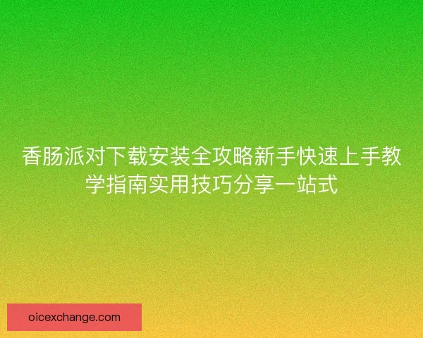 香肠派对下载安装全攻略新手快速上手教学指南实用技巧分享一站式