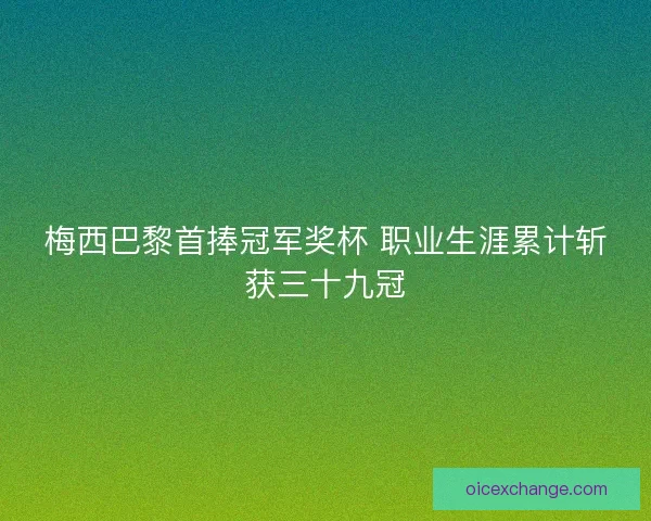 梅西巴黎首捧冠军奖杯 职业生涯累计斩获三十九冠