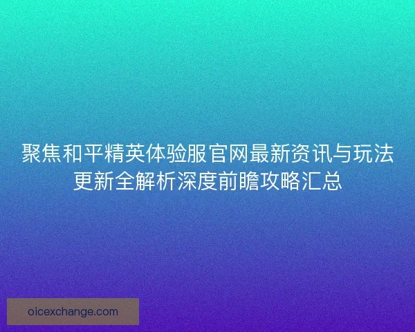 聚焦和平精英体验服官网最新资讯与玩法更新全解析深度前瞻攻略汇总