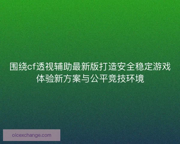 围绕cf透视辅助最新版打造安全稳定游戏体验新方案与公平竞技环境