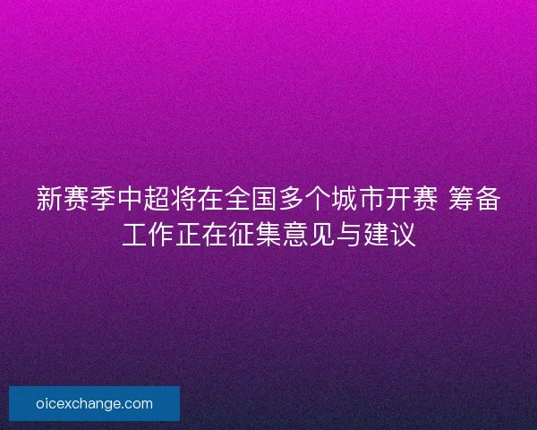 新赛季中超将在全国多个城市开赛 筹备工作正在征集意见与建议