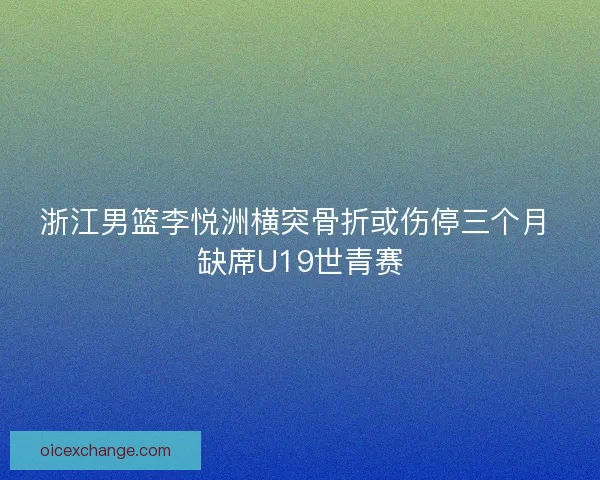 浙江男篮李悦洲横突骨折或伤停三个月 缺席U19世青赛