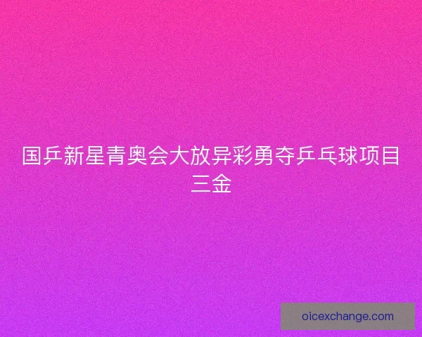 国乒新星青奥会大放异彩勇夺乒乓球项目三金