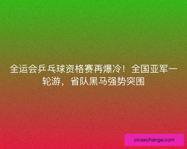 全运会乒乓球资格赛再爆冷！全国亚军一轮游，省队黑马强势突围