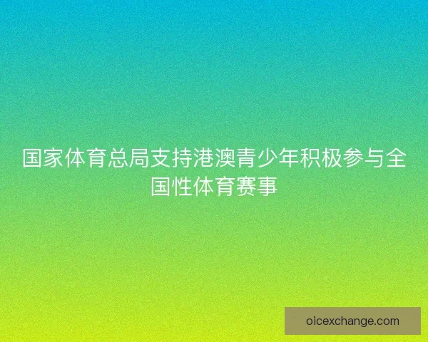 国家体育总局支持港澳青少年积极参与全国性体育赛事