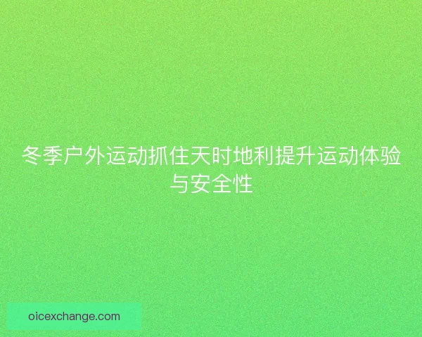 冬季户外运动抓住天时地利提升运动体验与安全性